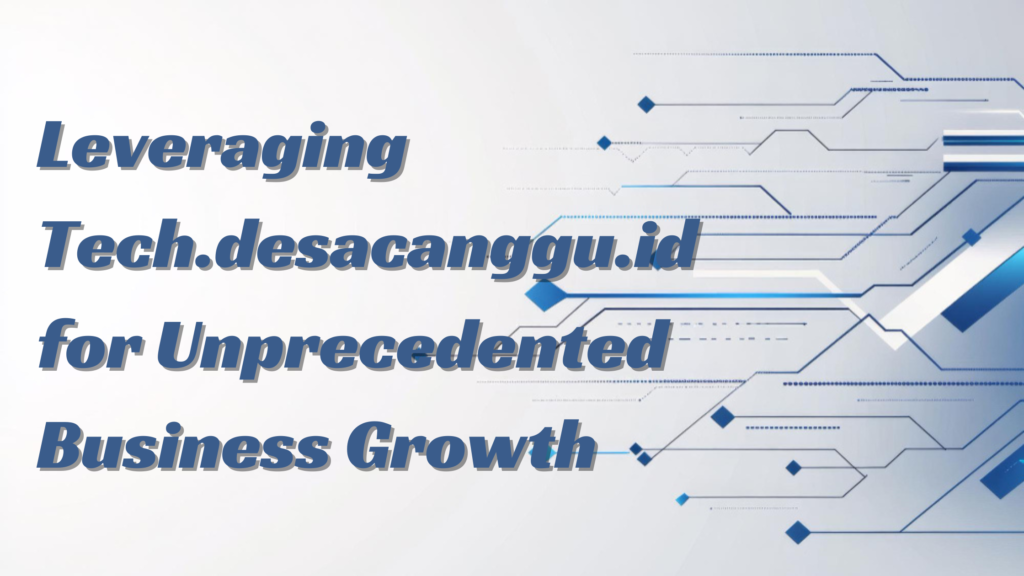 Leveraging Tech.desacanggu.id for Unprecedented Business Growth